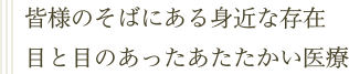 皆様のそばにある身近な存在。目と目のあったあたたかい医療